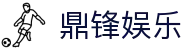 鼎锋娱乐 - (中国)唐山鼎锋娱乐科技有限公司欢迎您娱乐体验